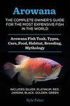 Arowana: The Complete Owner's Guide for the Most Expensive Fish in the World: Arowana Fish Tank, Types, Care, Food, Habitat, Breeding, Mythology - Inc - 圖片 1