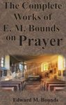 The Complete Works of E.M. Bounds on Prayer: Including: POWER, PURPOSE, PRAYING MEN, POSSIBILITIES, REALITY, ESSENTIALS, NECESSITY, WEAPON - 圖片 1