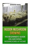 Indoor Mushroom Growing: The Beginner's Guide on Growing Mushrooms at Home: (Growing Mushrooms, Mushroom Gardening) - 圖片 1