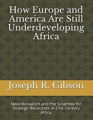 How Europe and America Are Still Underdeveloping Africa: Neocolonialism and the Scramble for Strategic Resources in 21st Century Africa