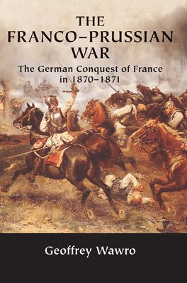 The Franco-Prussian War: The German Conquest of France in 1870 1871