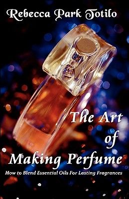 The Art of Making Perfume: A Hands-On Guide to Natural Perfume Making