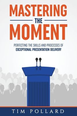 Mastering the Moment: Perfecting the Skills and Processes of Exceptional Presentation Delivery