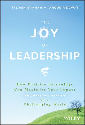 The Joy of Leadership: How Positive Psychology Can Maximize Your Impact (and Make You Happier) in a Challenging World