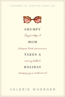 Grumpy Mom Takes a Holiday: Say Goodbye to Stressed, Tired, and Anxious, and Say Hello to Renewed Joy in Motherhood