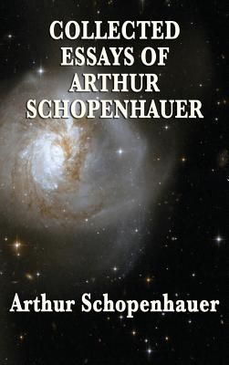 Collected Essays of Arthur Schopenhauer: Forty-Two Essays on Human Nature, Religion, Literature, Pessimism, and the Wisdom of Life