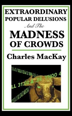 Extraordinary Popular Delusions and the Madness of Crowds: A Classic Study of Crowd Psychology, Financial Mania, and Human Folly