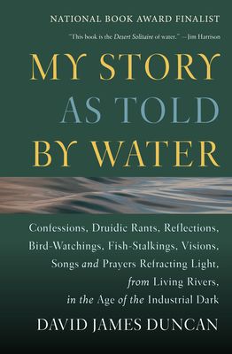 My Story as Told by Water: Confessions, Druidic Rants, Reflections, Bird-Watchings, Fish-Stalkings, Visions, Songs and Prayers Refracting Light, from