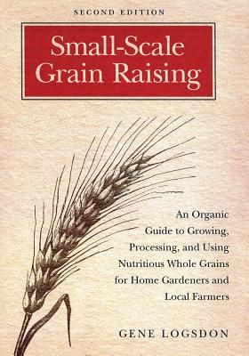 Small-Scale Grain Raising: An Organic Guide to Growing, Processing, and Using Nutritious Whole Grains for Home Gardeners and Local Farmers, 2nd Editio