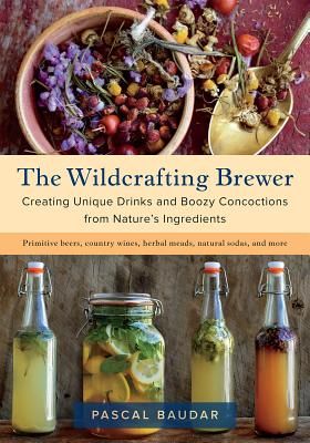 The Wildcrafting Brewer: Creating Unique Drinks and Boozy Concoctions from Nature’s Ingredients