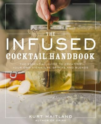 The Infused Cocktail Handbook: The Essential Guide to Creating Your Own Signature Spirits, Blends