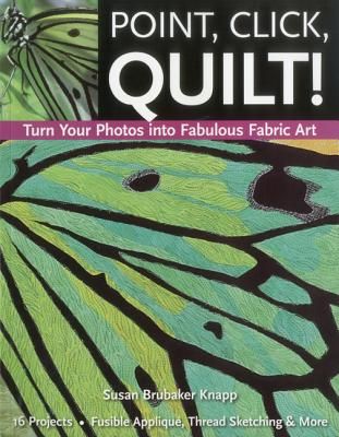 Point, Click, Quilt! Turn Your Photos Into Fabulous Fabric Art: 16 Projects - Fusible Appliqué, Thread Sketching & More