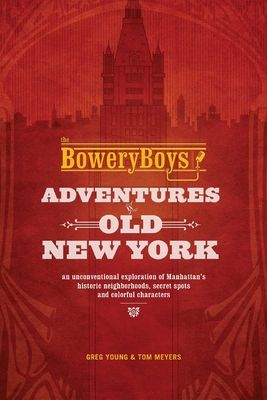 The Bowery Boys: Adventures in Old New York: Historic Streets, Hidden Spots, and Iconic Neighborhoods in Manhattan