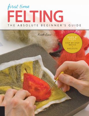 First Time Felting: The Absolute Beginner's Guide - Learn by Doing * Step-By-Step Basics + Projects