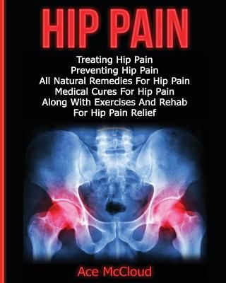 Hip Pain: Treating Hip Pain: Preventing Hip Pain, All Natural Remedies For Hip Pain, Medical Cures For Hip Pain, Along With Exercises And Rehab For Hi