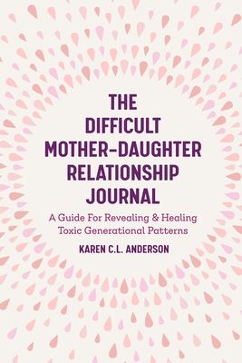 The Difficult Mother-Daughter Relationship Journal: A Guide for Revealing & Healing Toxic Generational Patterns (Companion Journal to Difficult Mother
