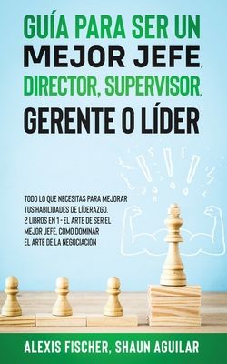 Guía para Ser un Mejor Jefe, Director, Supervisor, Gerente o Líder: Todo lo que Necesitas para Mejorar tus Habilidades de Líderazgo. 2 Libros en 1 - E