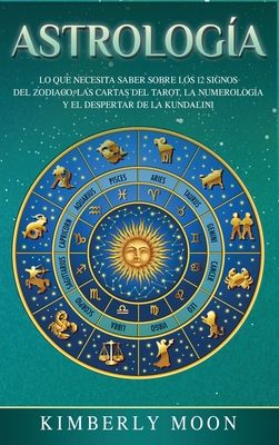 Astrología: Lo que necesita saber sobre los 12 signos del Zodiaco, las cartas del tarot, la numerología y el despertar de la kundalini