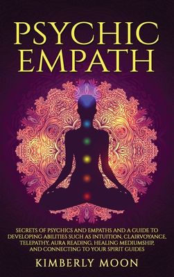 Psychic Empath: Secrets of Psychics and Empaths and a Guide to Developing Abilities Such as Intuition, Clairvoyance, Telepathy, Aura Reading, Healing