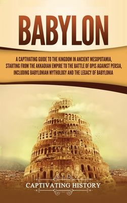 Babylon: A Captivating Guide to the Kingdom in Ancient Mesopotamia, Starting from the Akkadian Empire to the Battle of Opis Against Persia, Including
