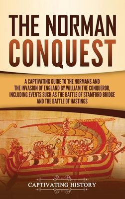 The Norman Conquest: A Captivating Guide to the Normans and the Invasion of England by William the Conqueror, Including Events Such as the Battle of S