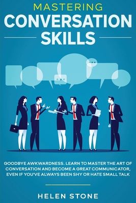 Mastering Conversation Skills: Goodbye Awkwardness. Learn to Master the Art of Conversation and Become A Great Communicator, Even if You've Always Bee
