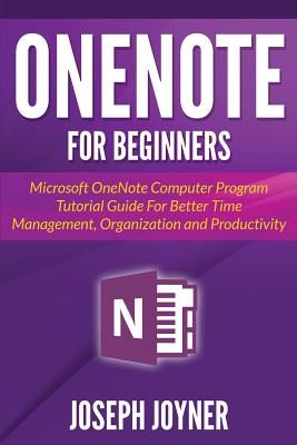 OneNote For Beginners: Microsoft OneNote Computer Program Tutorial Guide For Better Time Management, Organization and Productivity