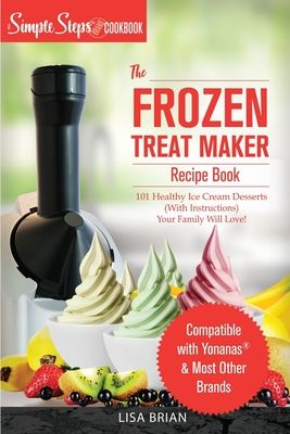 My Yonanas Frozen Treat Maker Soft Serve Ice Cream Machine Recipe Book, a Simple Steps Brand Cookbook: 101 Delicious Frozen Fruit & Vegan Ice Cream Re