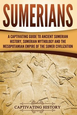Sumerians: A Captivating Guide to Ancient Sumerian History, Sumerian Mythology and the Mesopotamian Empire of the Sumer Civilization