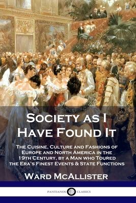 Society as I Have Found It: The Cuisine, Culture and Fashions of Europe and North America in the 19th Century, by a Man who Toured the Era's Finest Ev