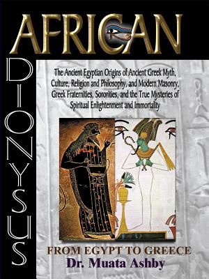 African Dionysus: The Ancient Egyptian Origins of Ancient Greek Myth, Culture, Religion and Philosophy, and Modern Masonry, Greek Fraternities, Sorori