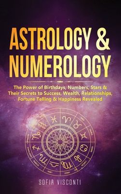 Astrology & Numerology: The Power Of Birthdays, Numbers, Stars & Their Secrets to Success, Wealth, Relationships, Fortune Telling & Happiness Revealed
