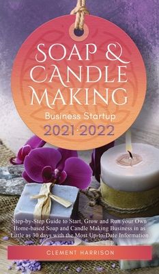 Soap and Candle Making Business Startup 2021-2022: Step-by-Step Guide to Start, Grow and Run your Own Home-based Soap and Candle Making Business in 30