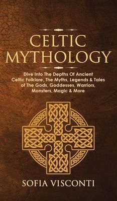 Celtic Mythology: Dive Into The Depths Of Ancient Celtic Folklore, The Myths, Legends & Tales of The Gods, Goddesses, Warriors, Monsters, Magic & More