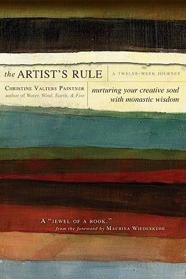 The Artist's Rule: Nurturing Your Creative Soul with Monastic Wisdom a Twelve-Week Journey