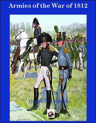 Armies of the War of 1812: The Armies of the United States, United Kingdom and Canada from 1812 - 1815
