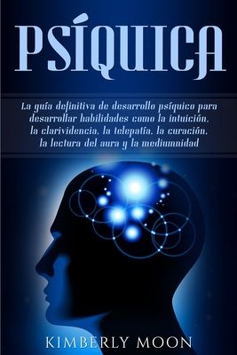 Psíquica: La guía definitiva de desarrollo psíquico para desarrollar habilidades como la intuición, la clarividencia, la telepatía, la curación, la le