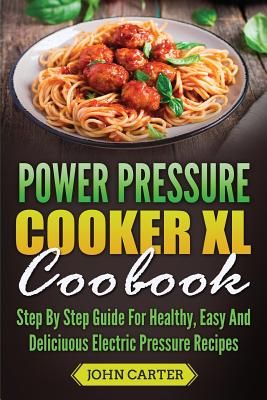 Power Pressure Cooker XL Cookbook: Step By Step Guide For Healthy, Easy And Delicious Electric Pressure Recipes