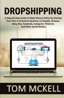 Dropshipping: A Step-By-Step Guide to Make Money Online by Starting Your Own E-Commerce Business on Shopify, Amazon, eBay, Etsy, Facebook, Instagram,