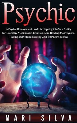 Psychic: A Psychic Development Guide for Tapping into Your Ability for Telepathy, Mediumship, Intuition, Aura Reading, Clairvoyance, Healing and Commu