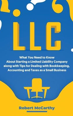 LLC: What You Need to Know About Starting a Limited Liability Company along with Tips for Dealing with Bookkeeping, Accounting, and Taxes as a Small B