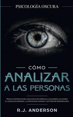 Cómo analizar a las personas: Psicología Oscura - Técnicas secretas para analizar e influenciar a cualquiera utilizando el lenguaje corporal, la ... y