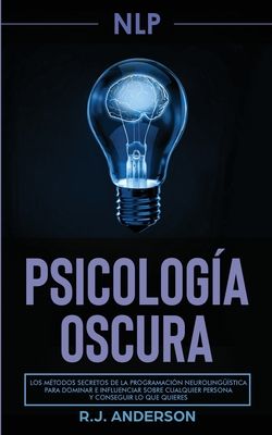 Pnl: Psicología Oscura - Los métodos secretos de la programación neurolingüística para dominar e influenciar sobre cualquier persona y conseguir lo qu