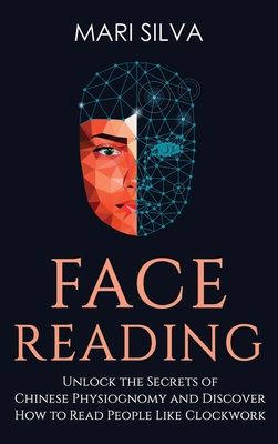 Face Reading: Unlock the Secrets of Chinese Physiognomy and Discover How to Read People Like Clockwork: Unlock the Secrets of Chinese Physiognomy and