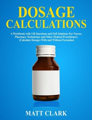 Dosage Calculations: A Workbook with 120 Questions and Full Solutions For Nurses, Pharmacy Technicians and Other Medical Practitioners (Calculate Dosa