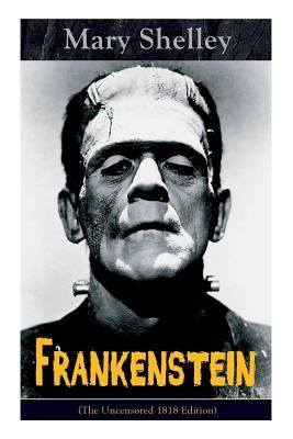 Frankenstein (the Uncensored 1818 Edition): A Gothic Classic - Considered to Be One of the Earliest Examples of Science Fiction