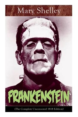 Frankenstein (the Complete Uncensored 1818 Edition): A Gothic Classic - Considered to Be One of the Earliest Examples of Science Fiction