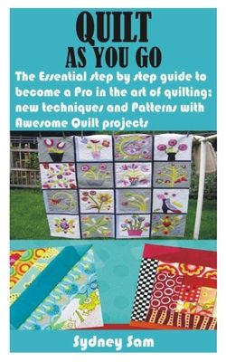 Quilt as You Go: The Essential step by step guide to become a Pro in the art of quilting; new techniques and Patterns with Awesome Quilt projects