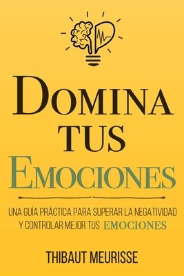 Domina Tus Emociones: Una guía práctica para superar la negatividad y controlar mejor tus emociones