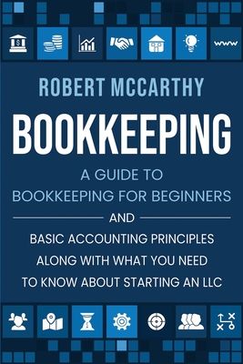 Bookkeeping: A Guide to Bookkeeping for Beginners and Basic Accounting Principles along with What You Need to Know About Starting an LLC
